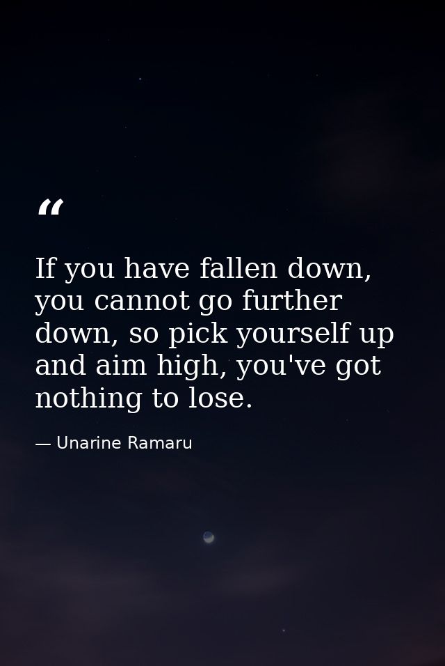 If you have fallen down, you cannot go further down, so pick yourself up and aim high, you've got nothing to lose. — Unarine Ramaru