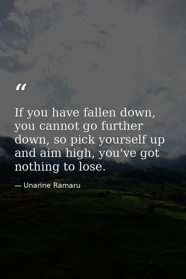 If you have fallen down, you cannot go further down, so pick yourself up and aim high, you've got nothing to lose. — Unarine Ramaru
