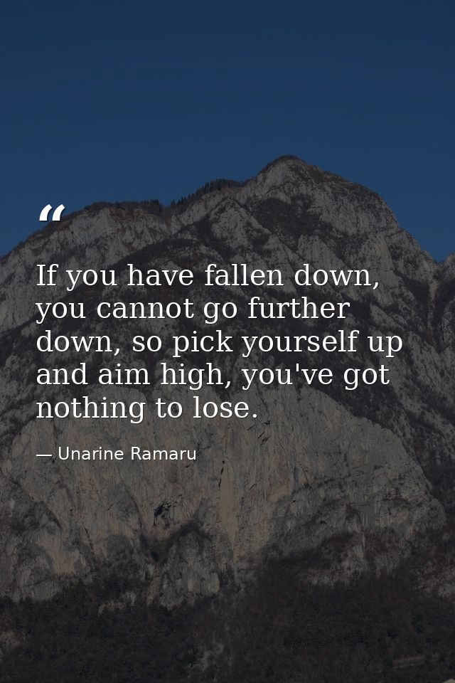 If you have fallen down, you cannot go further down, so pick yourself up and aim high, you've got nothing to lose. — Unarine Ramaru