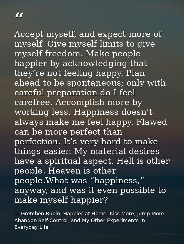Accept myself, and expect more of myself. Give myself limits to give myself freedom. Make people happier by acknowledgin — Gretchen Rubin, Happier at Home: Kiss More, Jump More, Abandon Self-Control, and My Other Experiments in Everyday Life