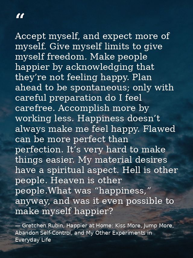 Accept myself, and expect more of myself. Give myself limits to give myself freedom. Make people happier by acknowledgin — Gretchen Rubin, Happier at Home: Kiss More, Jump More, Abandon Self-Control, and My Other Experiments in Everyday Life