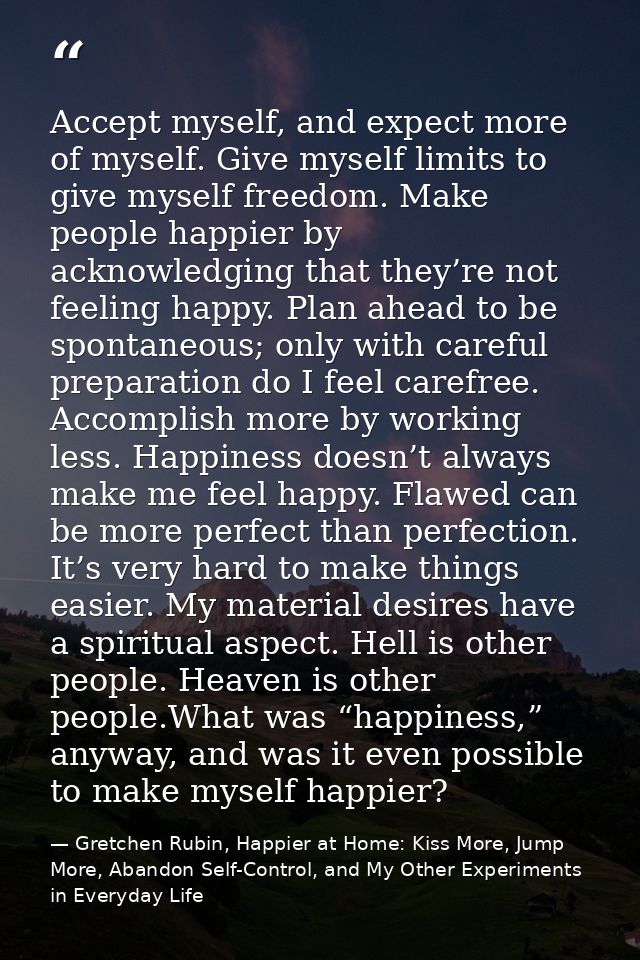Accept myself, and expect more of myself. Give myself limits to give myself freedom. Make people happier by acknowledgin — Gretchen Rubin, Happier at Home: Kiss More, Jump More, Abandon Self-Control, and My Other Experiments in Everyday Life