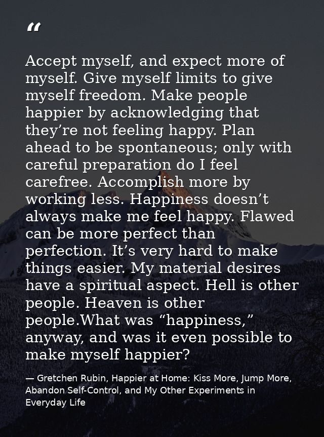 Accept myself, and expect more of myself. Give myself limits to give myself freedom. Make people happier by acknowledgin — Gretchen Rubin, Happier at Home: Kiss More, Jump More, Abandon Self-Control, and My Other Experiments in Everyday Life
