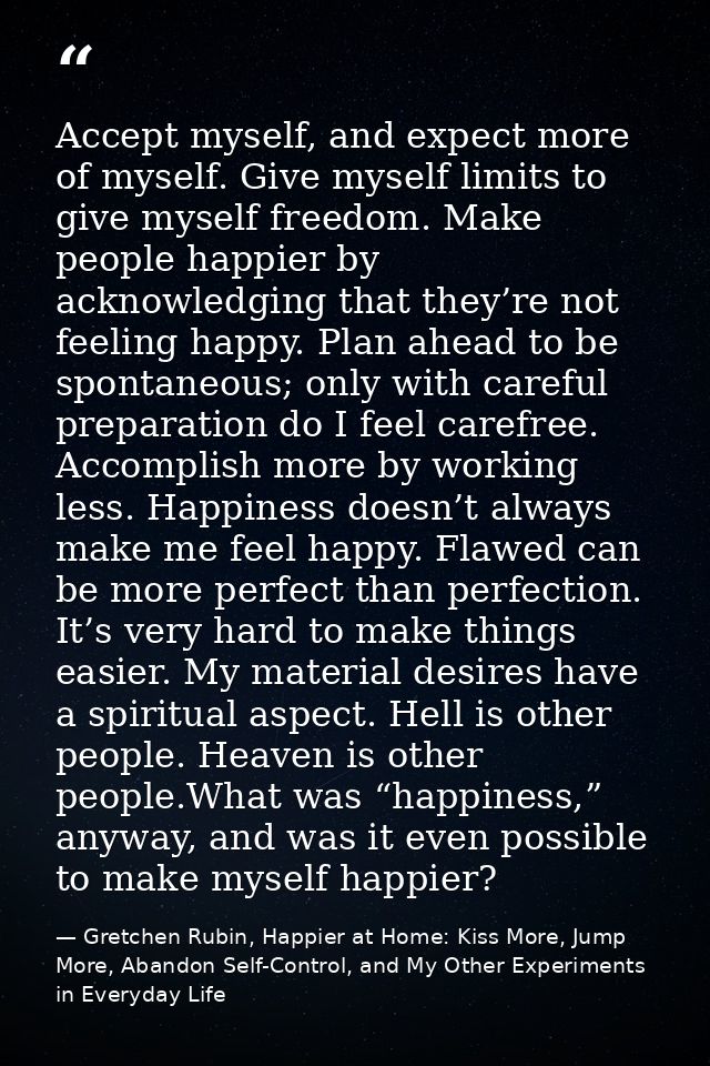Accept myself, and expect more of myself. Give myself limits to give myself freedom. Make people happier by acknowledgin — Gretchen Rubin, Happier at Home: Kiss More, Jump More, Abandon Self-Control, and My Other Experiments in Everyday Life