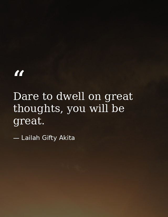 Dare to dwell on great thoughts, you will be great. — Lailah Gifty Akita