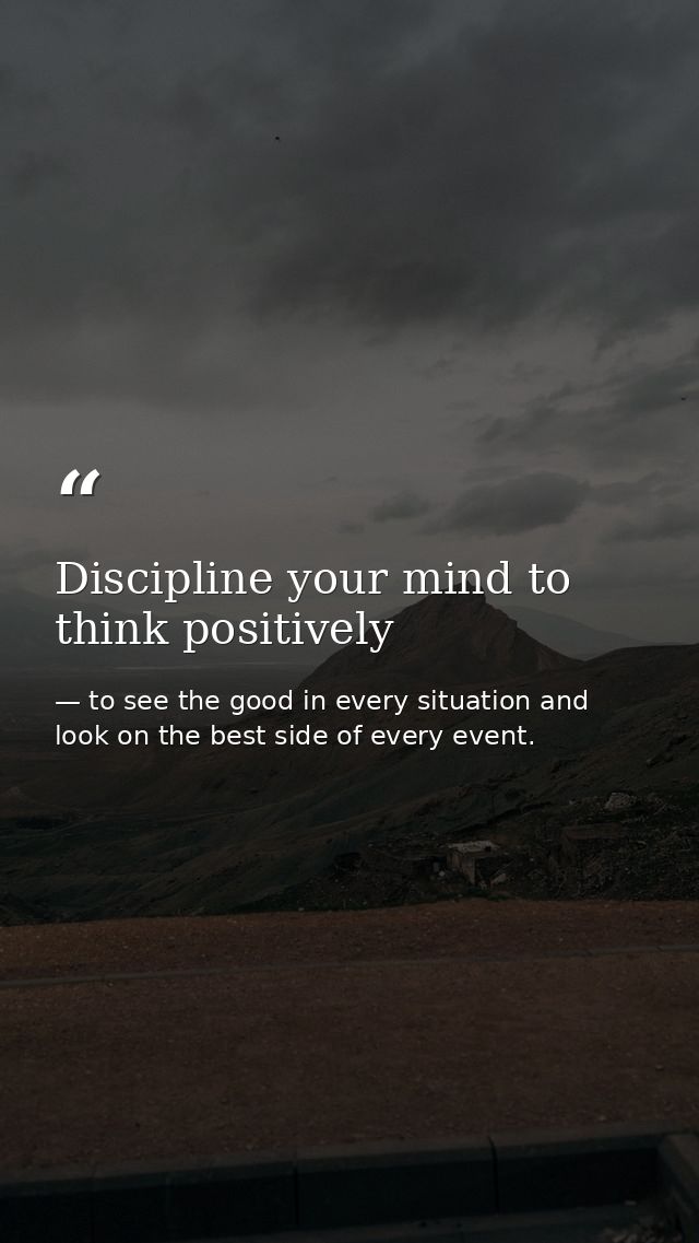 Discipline your mind to think positively — to see the good in every situation and look on the best side of every event.
