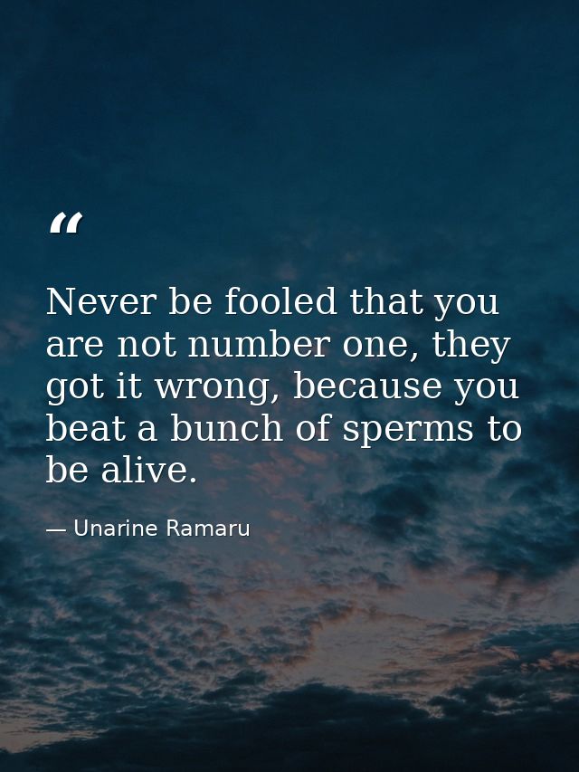Never be fooled that you are not number one, they got it wrong, because you beat a bunch of sperms to be alive. — Unarine Ramaru