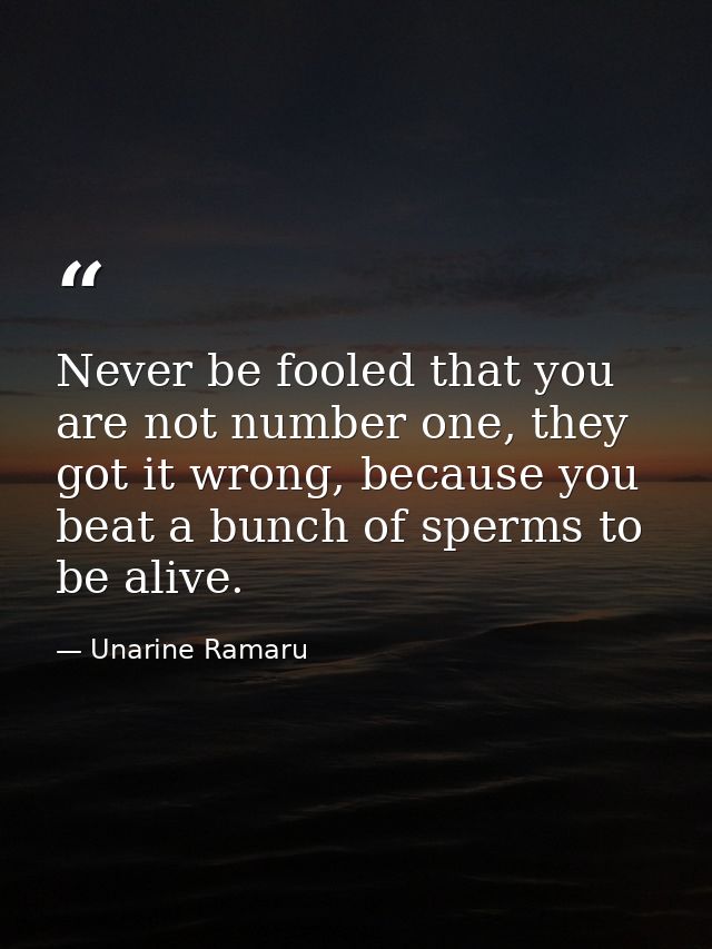 Never be fooled that you are not number one, they got it wrong, because you beat a bunch of sperms to be alive. — Unarine Ramaru