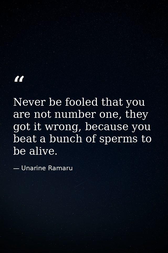 Never be fooled that you are not number one, they got it wrong, because you beat a bunch of sperms to be alive. — Unarine Ramaru
