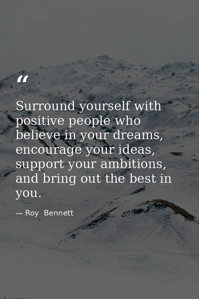 Surround yourself with positive people who believe in your dreams, encourage your ideas, support your ambitions, and bri — Roy  Bennett