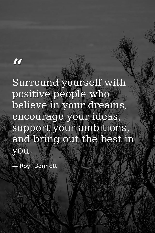 Surround yourself with positive people who believe in your dreams, encourage your ideas, support your ambitions, and bri — Roy  Bennett