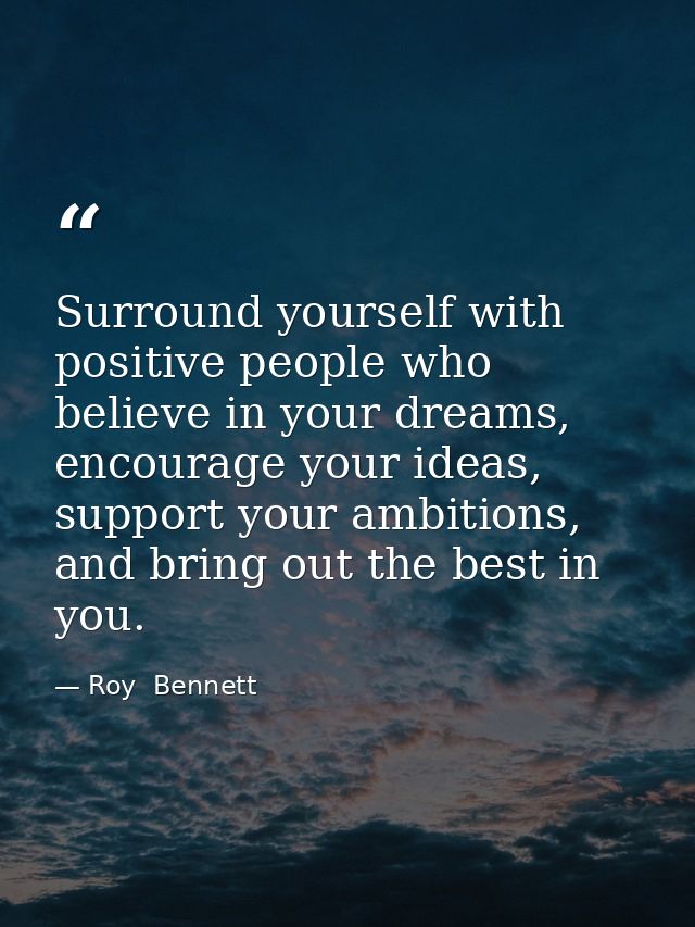 Surround yourself with positive people who believe in your dreams, encourage your ideas, support your ambitions, and bri — Roy  Bennett