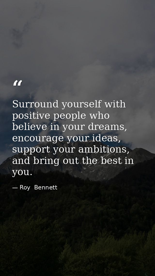 Surround yourself with positive people who believe in your dreams, encourage your ideas, support your ambitions, and bri — Roy  Bennett