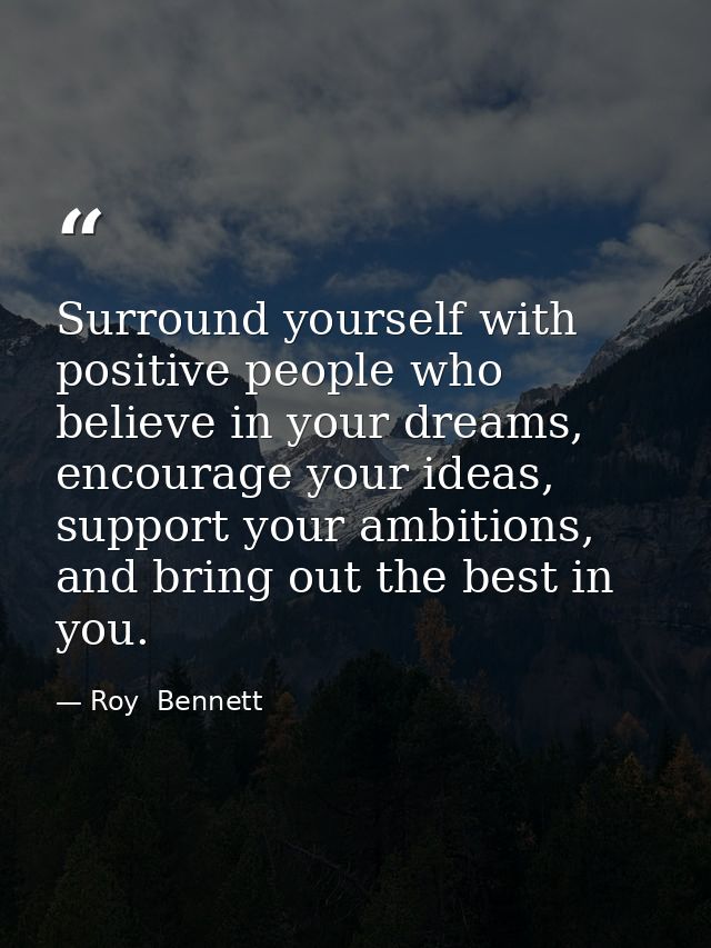 Surround yourself with positive people who believe in your dreams, encourage your ideas, support your ambitions, and bri — Roy  Bennett