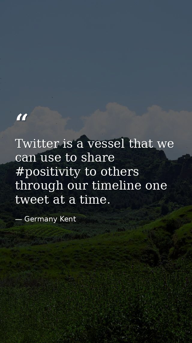 Twitter is a vessel that we can use to share #positivity to others through our timeline one tweet at a time. — Germany Kent