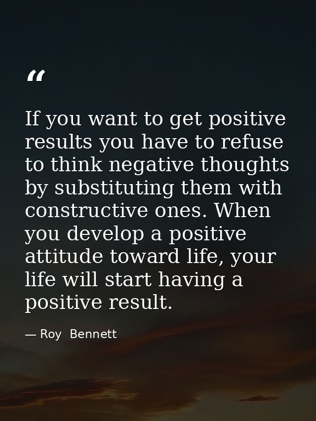 If you want to get positive results you have to refuse to think negative thoughts by substituting them with constructive — Roy  Bennett