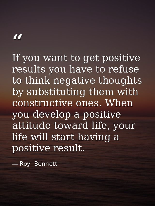 If you want to get positive results you have to refuse to think negative thoughts by substituting them with constructive — Roy  Bennett
