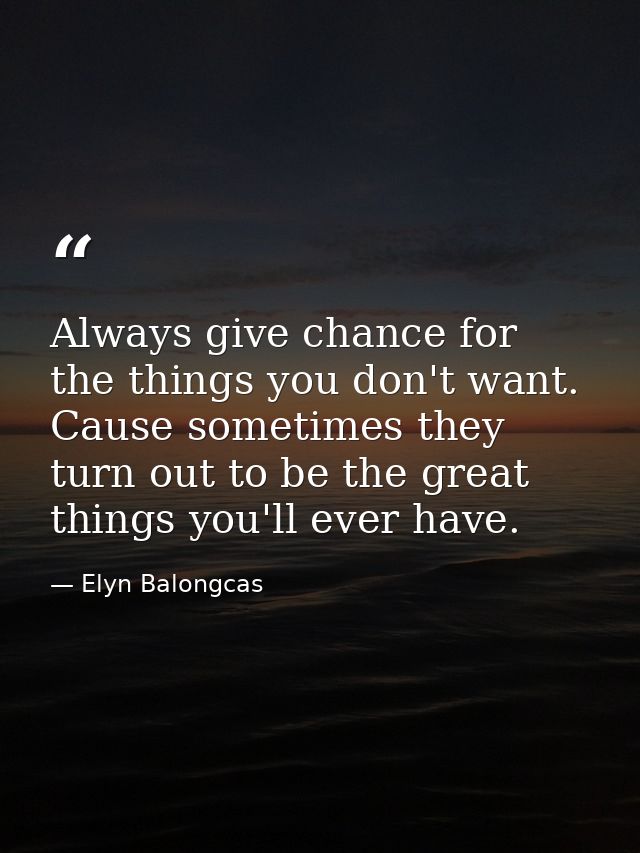 Always give chance for the things you don't want. Cause sometimes they turn out to be the great things you'll ever have. — Elyn Balongcas