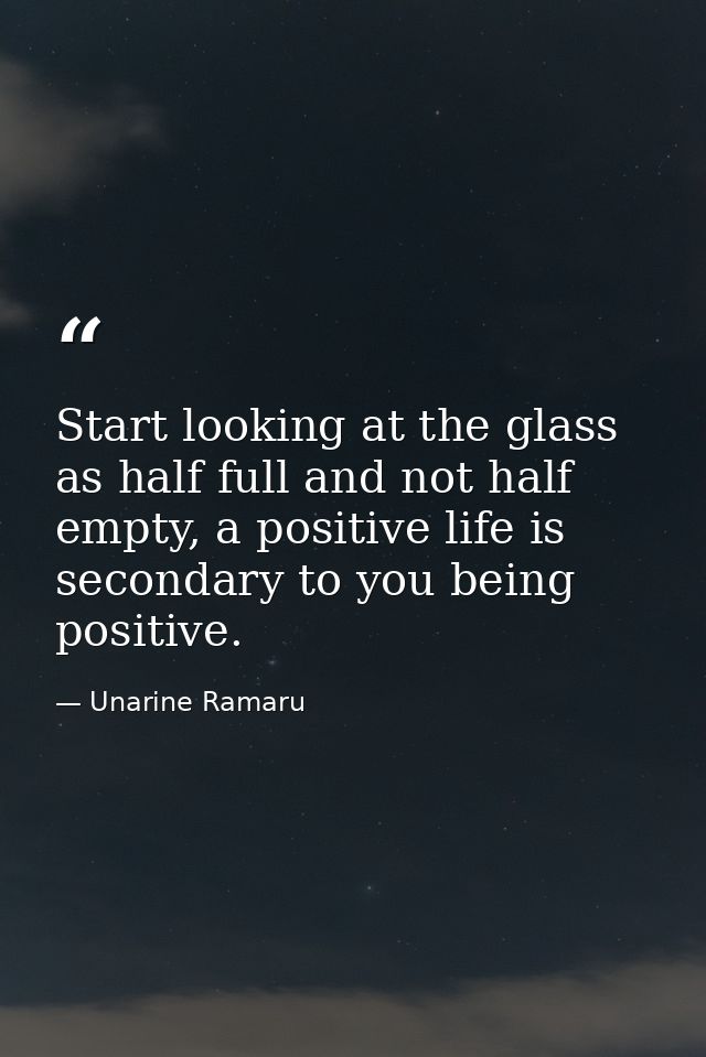 Start looking at the glass as half full and not half empty, a positive life is secondary to you being positive. — Unarine Ramaru