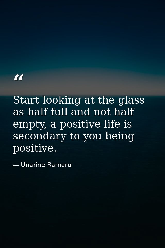 Start looking at the glass as half full and not half empty, a positive life is secondary to you being positive. — Unarine Ramaru