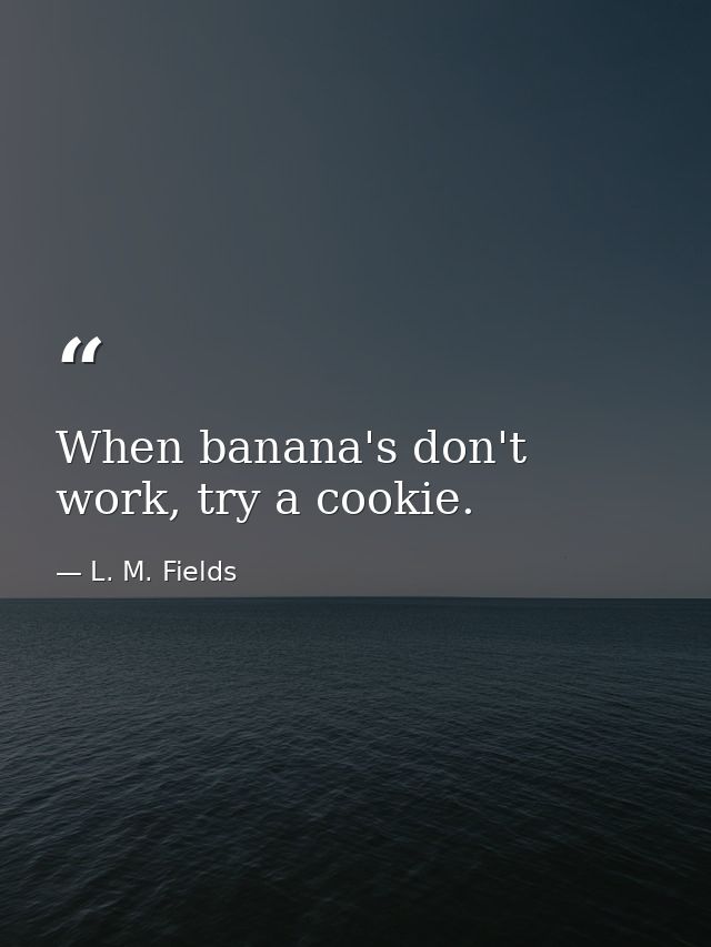 When banana's don't work, try a cookie. — L. M. Fields