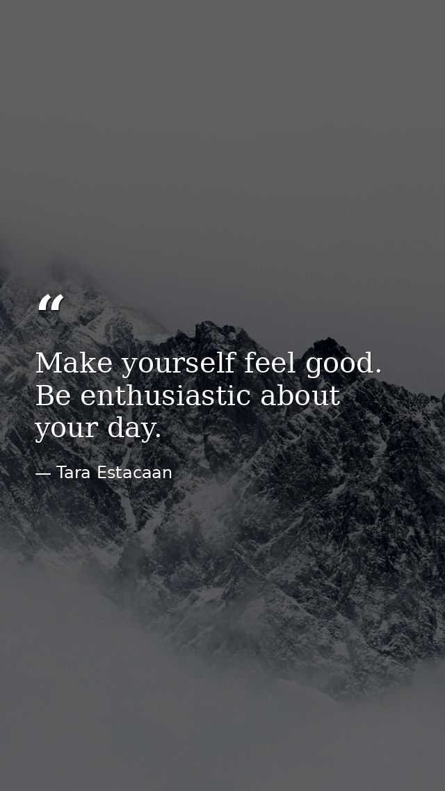Make yourself feel good. Be enthusiastic about your day. — Tara Estacaan
