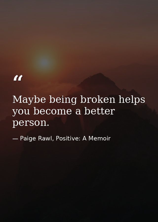 Maybe being broken helps you become a better person. — Paige Rawl, Positive: A Memoir