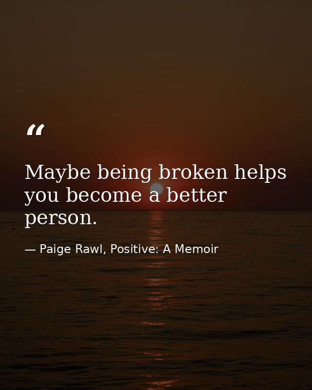 Maybe being broken helps you become a better person. — Paige Rawl, Positive: A Memoir