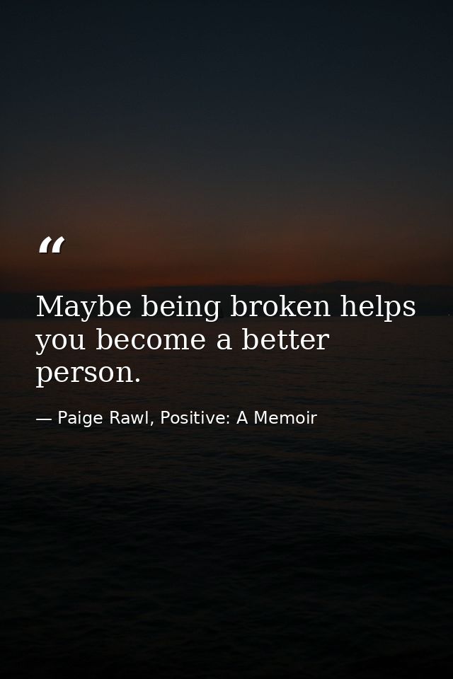 Maybe being broken helps you become a better person. — Paige Rawl, Positive: A Memoir
