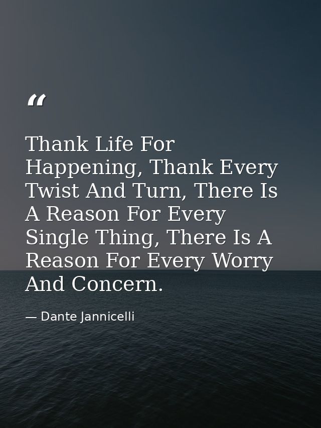 Thank Life For Happening, Thank Every Twist And Turn, There Is A Reason For Every Single Thing, There Is A Reason For Ev — Dante Jannicelli