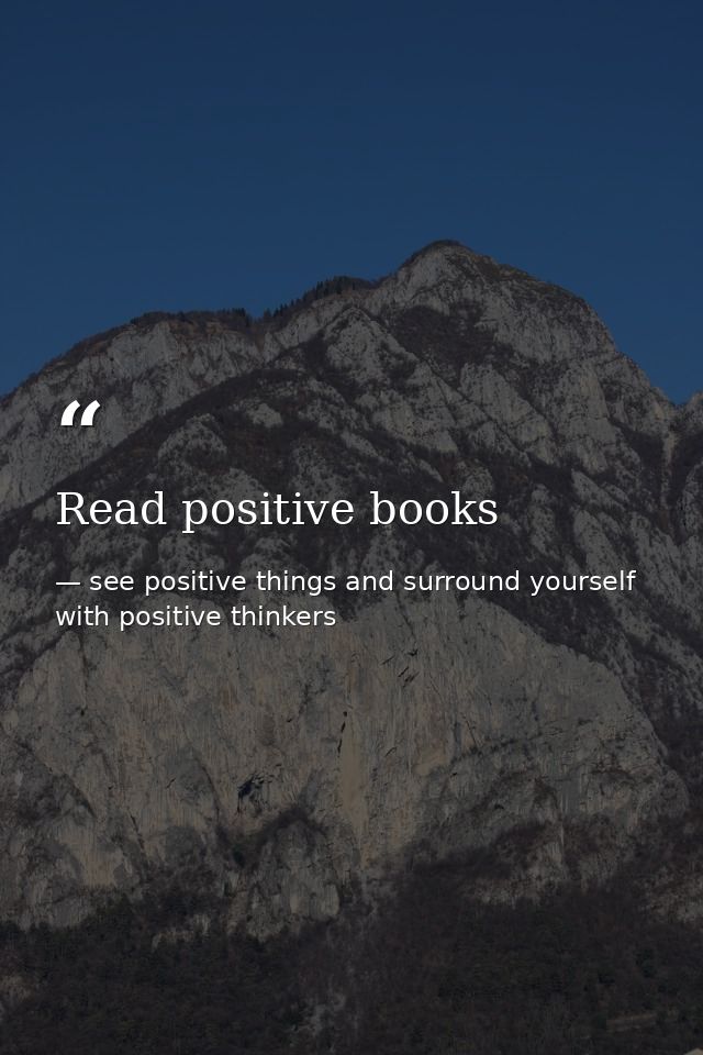 Read positive books — see positive things and surround yourself with positive thinkers