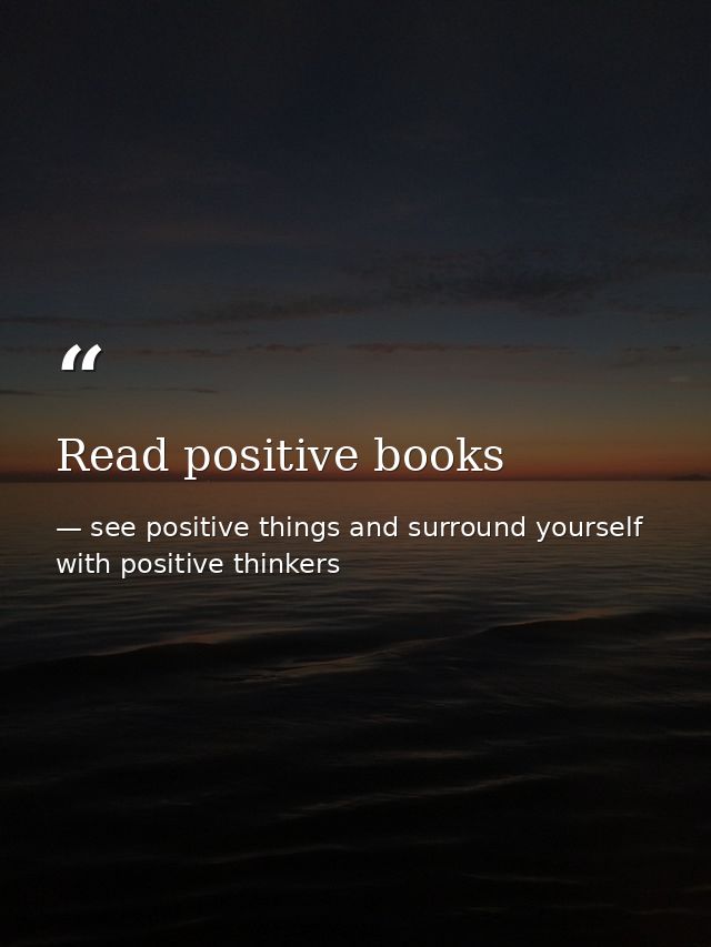 Read positive books — see positive things and surround yourself with positive thinkers