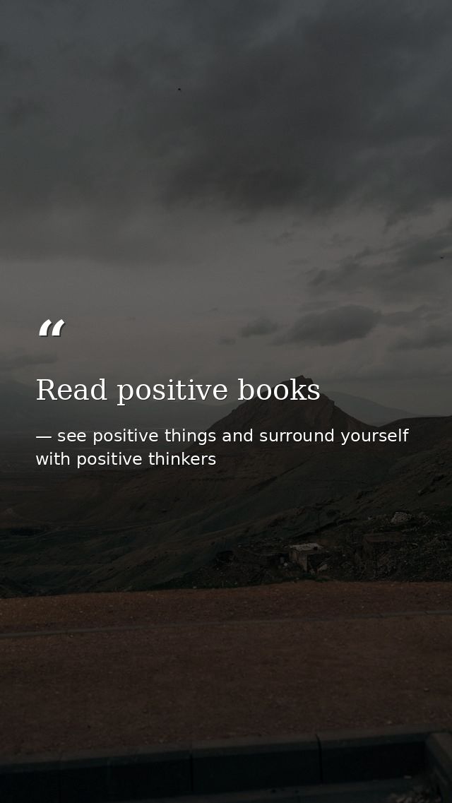 Read positive books — see positive things and surround yourself with positive thinkers