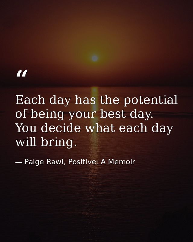 Each day has the potential of being your best day. You decide what each day will bring. — Paige Rawl, Positive: A Memoir