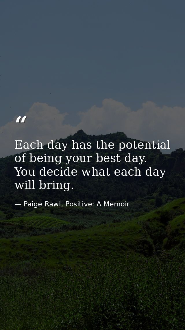 Each day has the potential of being your best day. You decide what each day will bring. — Paige Rawl, Positive: A Memoir