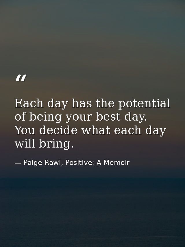 Each day has the potential of being your best day. You decide what each day will bring. — Paige Rawl, Positive: A Memoir
