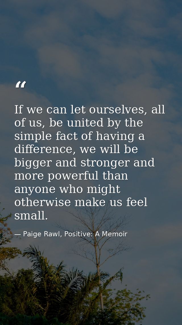 If we can let ourselves, all of us, be united by the simple fact of having a difference, we will be bigger and stronger  — Paige Rawl, Positive: A Memoir
