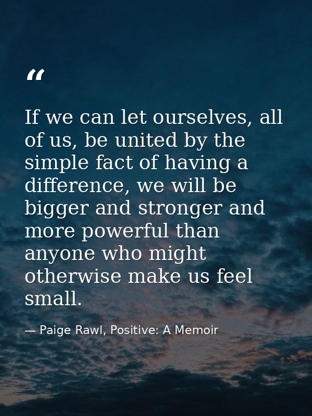 If we can let ourselves, all of us, be united by the simple fact of having a difference, we will be bigger and stronger  — Paige Rawl, Positive: A Memoir
