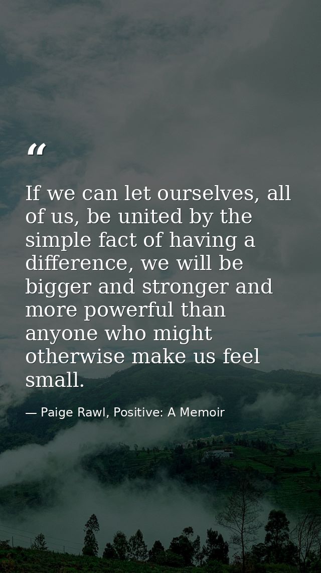 If we can let ourselves, all of us, be united by the simple fact of having a difference, we will be bigger and stronger  — Paige Rawl, Positive: A Memoir