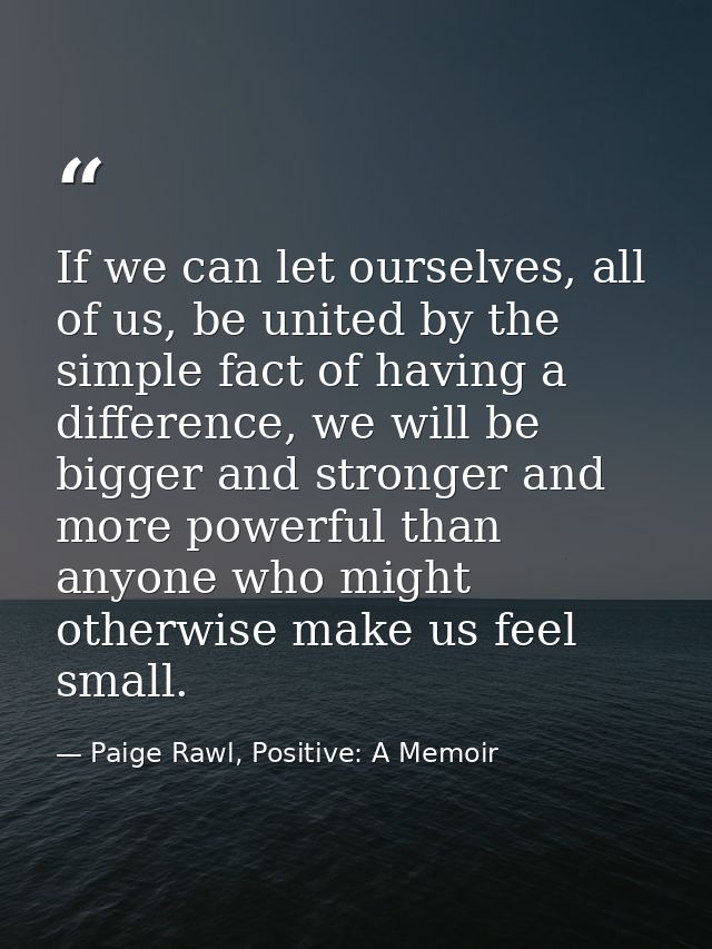 If we can let ourselves, all of us, be united by the simple fact of having a difference, we will be bigger and stronger  — Paige Rawl, Positive: A Memoir