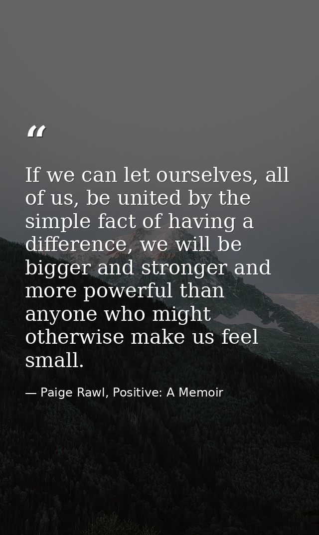 If we can let ourselves, all of us, be united by the simple fact of having a difference, we will be bigger and stronger  — Paige Rawl, Positive: A Memoir