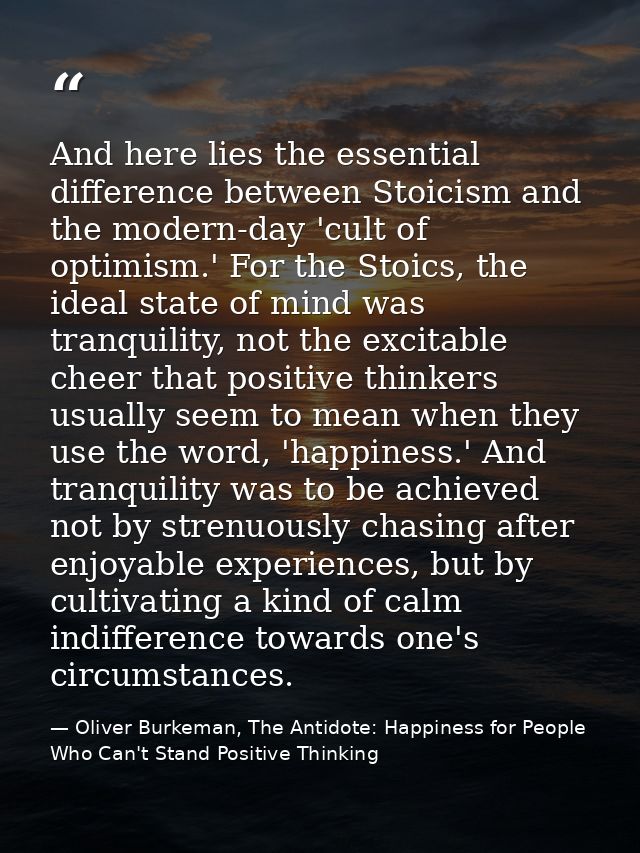 And here lies the essential difference between Stoicism and the modern-day 'cult of optimism.' For the Stoics, the ideal — Oliver Burkeman, The Antidote: Happiness for People Who Can't Stand Positive Thinking