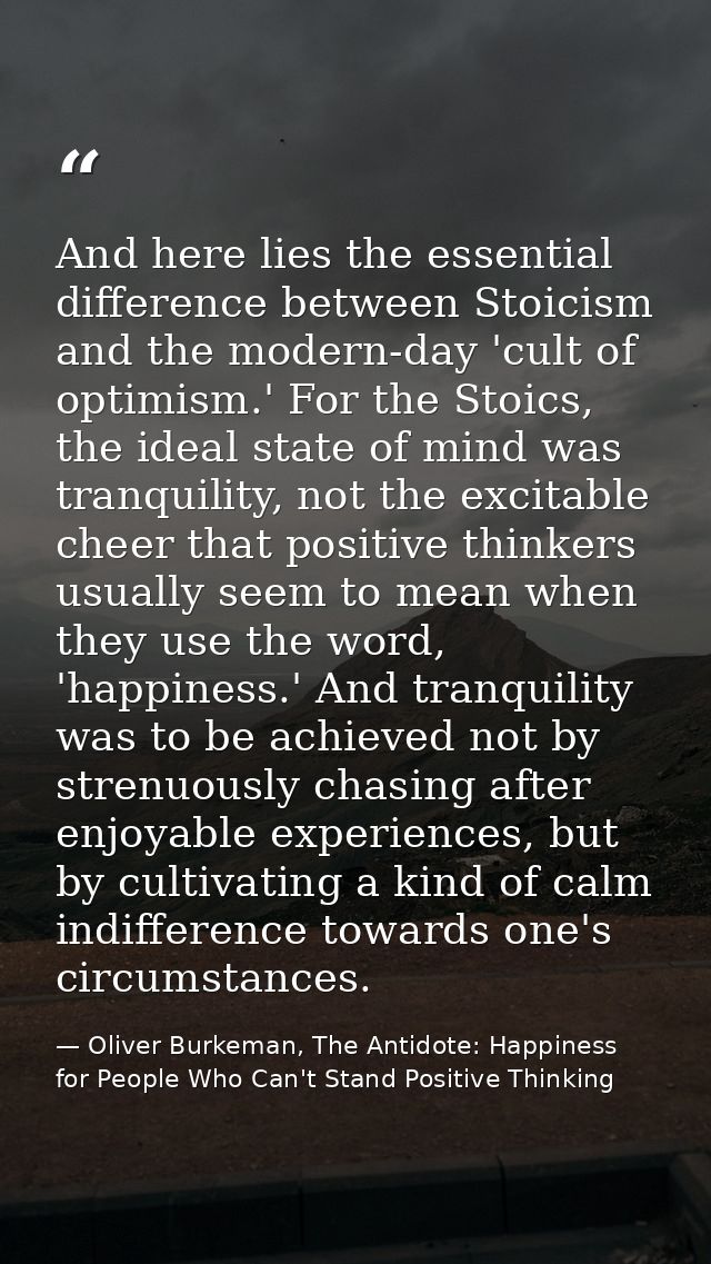 And here lies the essential difference between Stoicism and the modern-day 'cult of optimism.' For the Stoics, the ideal — Oliver Burkeman, The Antidote: Happiness for People Who Can't Stand Positive Thinking