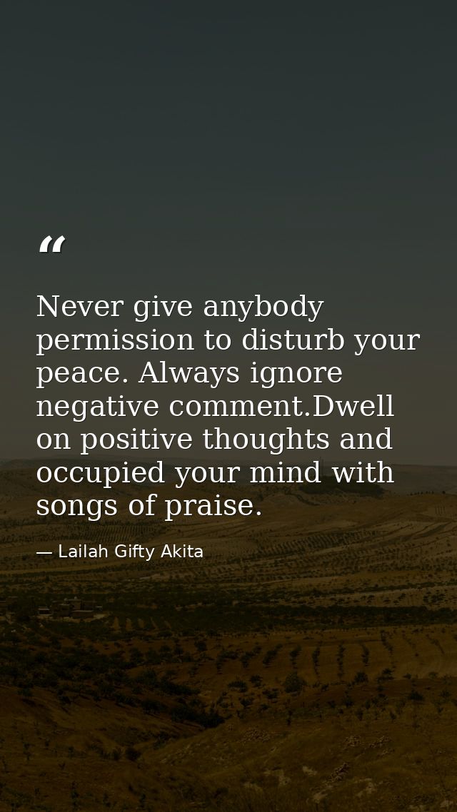 Never give anybody permission to disturb your peace. Always ignore negative comment.Dwell on positive thoughts and occup — Lailah Gifty Akita