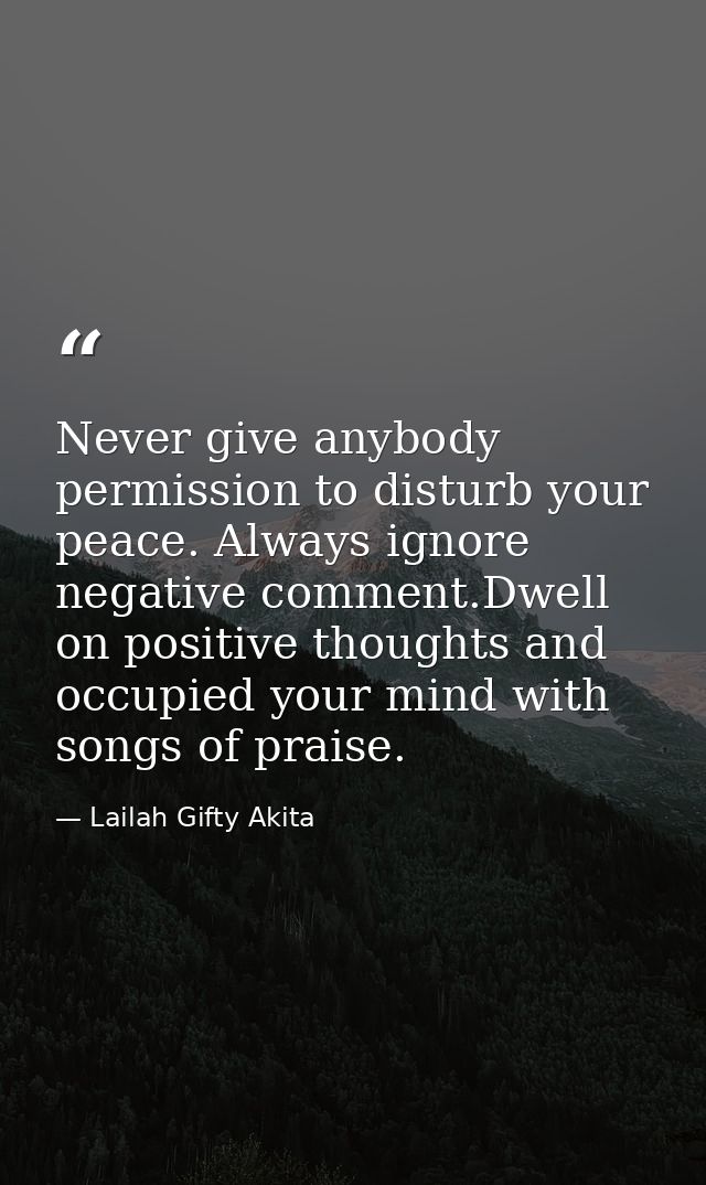 Never give anybody permission to disturb your peace. Always ignore negative comment.Dwell on positive thoughts and occup — Lailah Gifty Akita