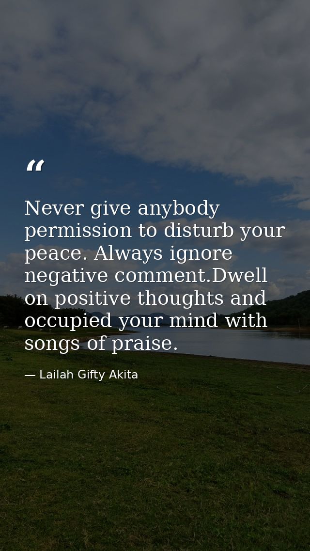Never give anybody permission to disturb your peace. Always ignore negative comment.Dwell on positive thoughts and occup — Lailah Gifty Akita
