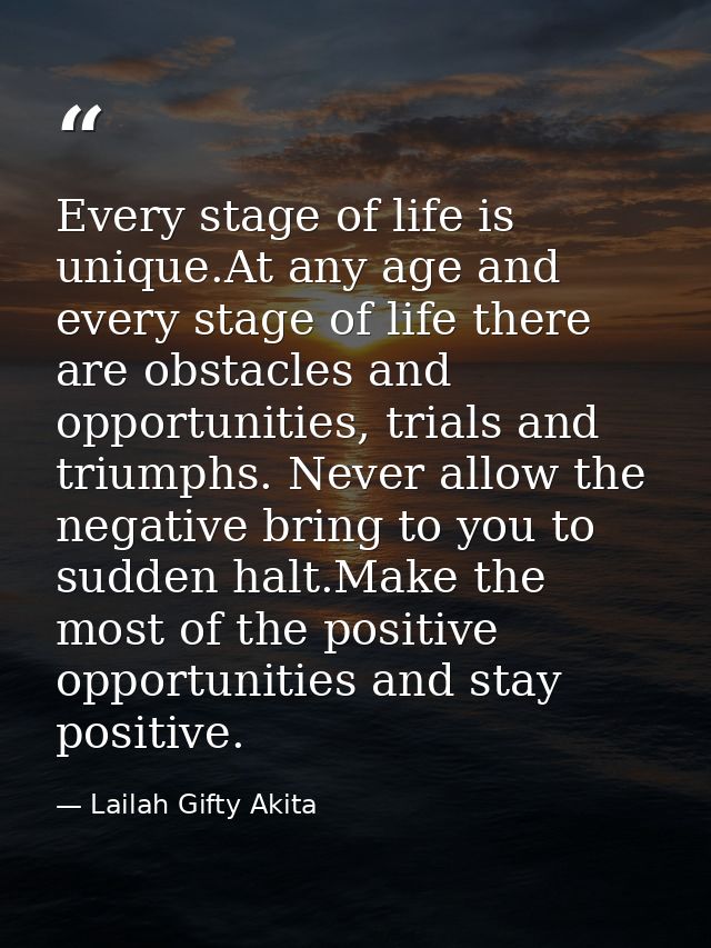 Every stage of life is unique.At any age and every stage of life there are obstacles and opportunities, trials and trium — Lailah Gifty Akita