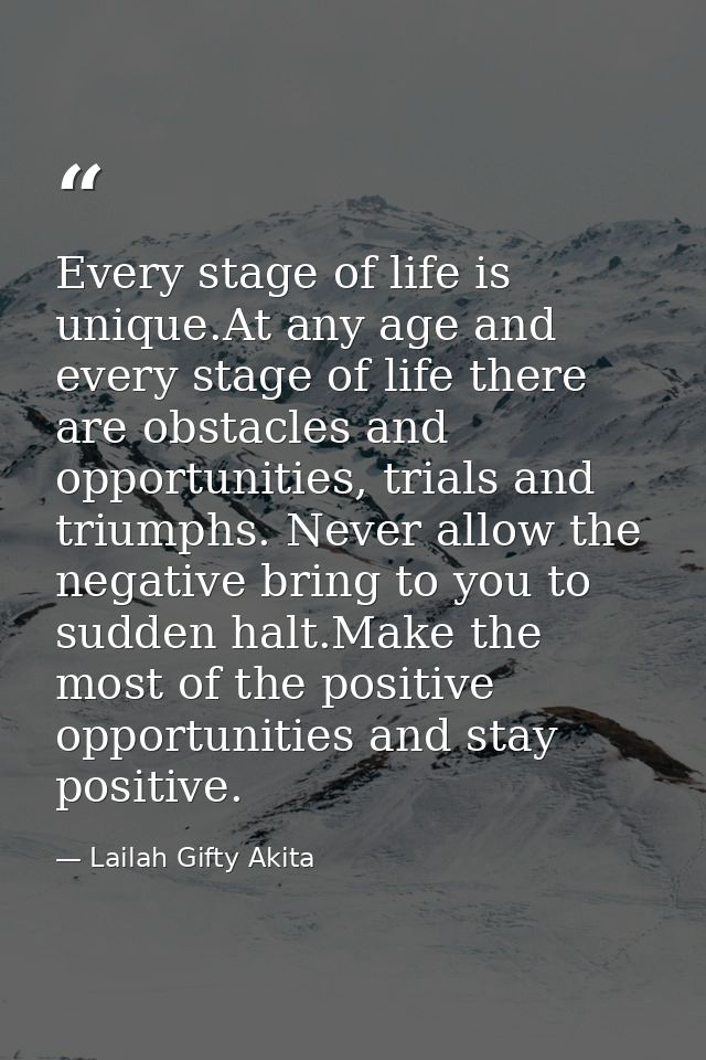 Every stage of life is unique.At any age and every stage of life there are obstacles and opportunities, trials and trium — Lailah Gifty Akita