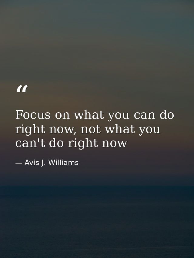 Focus on what you can do right now, not what you can't do right now — Avis J. Williams