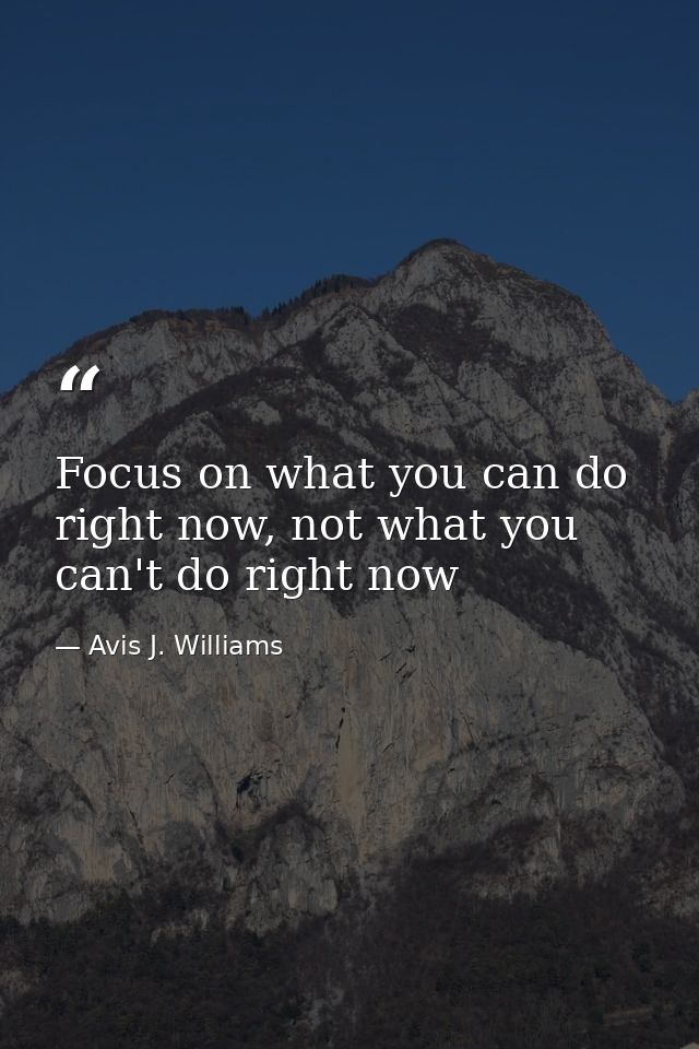 Focus on what you can do right now, not what you can't do right now — Avis J. Williams
